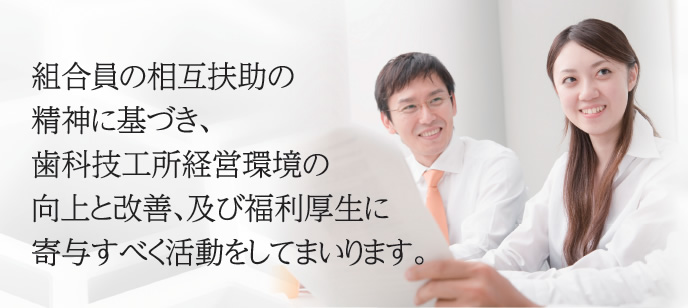 組合員の相互扶助の誠心に基づき、歯科技工所経営環境の向上と改善、及び福利厚生に寄与すべく活動をしてまいります。